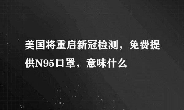 美国将重启新冠检测,免费提供N95口罩,意味什么