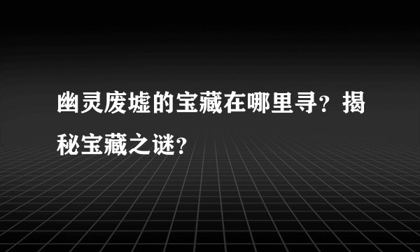 幽灵废墟的宝藏在哪里寻？揭秘宝藏之谜？