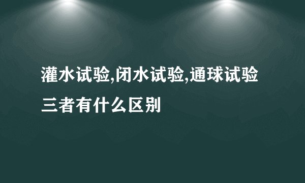 灌水试验,闭水试验,通球试验三者有什么区别