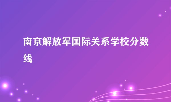 南京解放军国际关系学校分数线