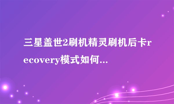 三星盖世2刷机精灵刷机后卡recovery模式如何恢复出厂设置？