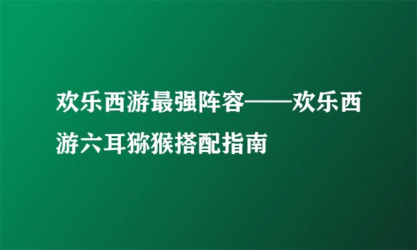 欢乐西游最强阵容——欢乐西游六耳猕猴搭配指南
