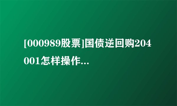[000989股票]国债逆回购204001怎样操作！国债逆回购204001若何详细操作