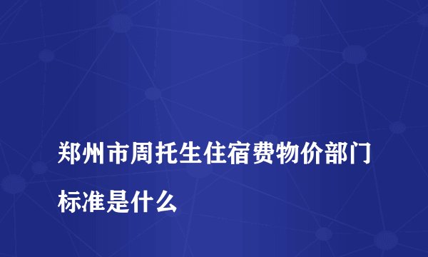 
郑州市周托生住宿费物价部门标准是什么

