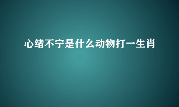 心绪不宁是什么动物打一生肖