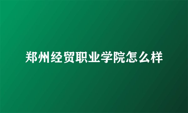 郑州经贸职业学院怎么样