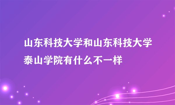 山东科技大学和山东科技大学泰山学院有什么不一样