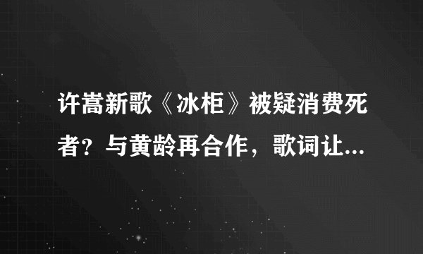 许嵩新歌《冰柜》被疑消费死者?与黄龄再合作,歌词让人毛骨悚然