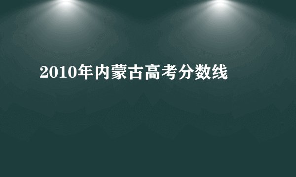 2010年内蒙古高考分数线