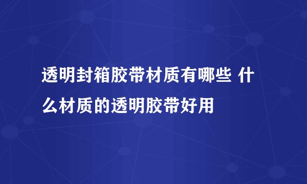 透明封箱胶带材质有哪些 什么材质的透明胶带好用