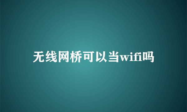 无线网桥可以当wifi吗