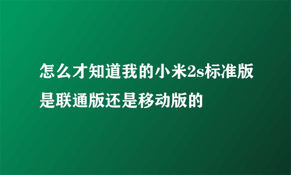 怎么才知道我的小米2s标准版是联通版还是移动版的
