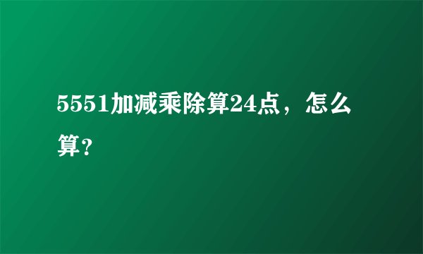5551加减乘除算24点，怎么算？