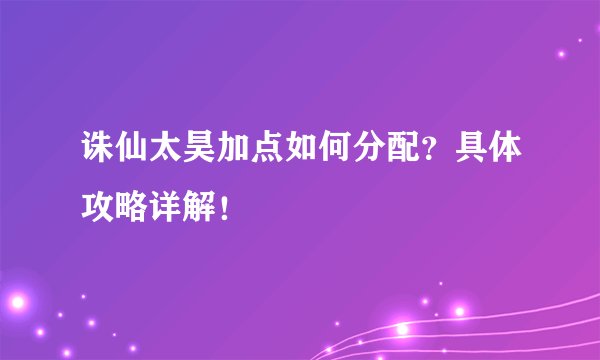 诛仙太昊加点如何分配？具体攻略详解！