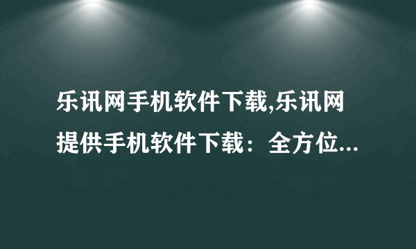 乐讯网手机软件下载,乐讯网提供手机软件下载：全方位满足您的需求