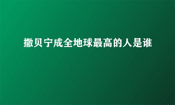撒贝宁成全地球最高的人是谁