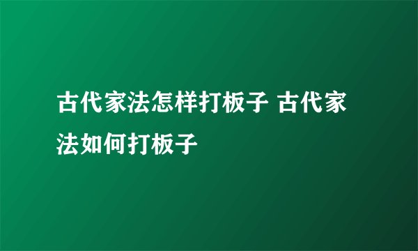 古代家法怎样打板子 古代家法如何打板子
