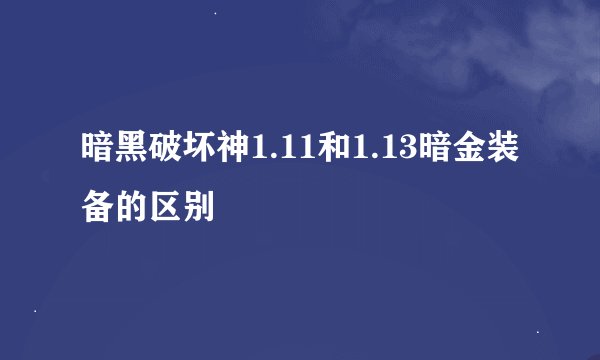 暗黑破坏神1.11和1.13暗金装备的区别