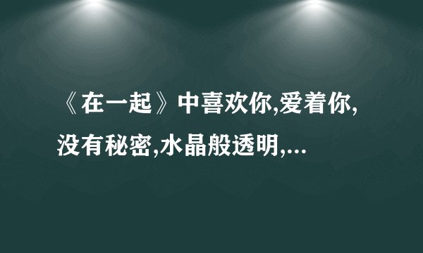 《在一起》中喜欢你,爱着你,没有秘密,水晶般透明,清晰的爱情 是哪首歌?