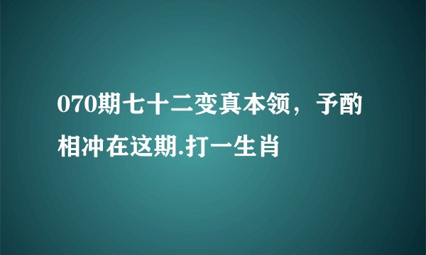 070期七十二变真本领，予酌相冲在这期.打一生肖