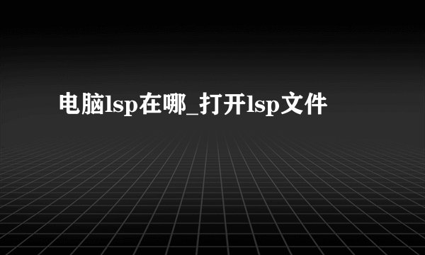 电脑lsp在哪_打开lsp文件