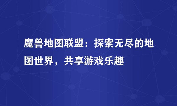 魔兽地图联盟：探索无尽的地图世界，共享游戏乐趣