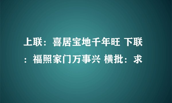上联:喜居宝地千年旺 下联:福照家门万事兴 横批:求
