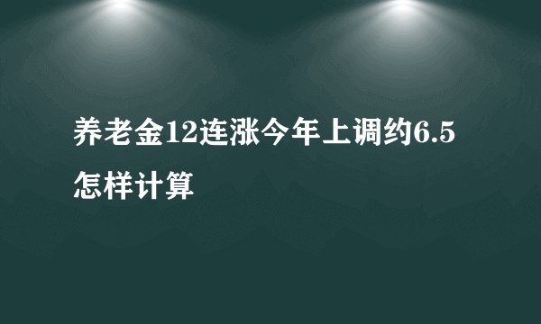 养老金12连涨今年上调约6.5怎样计算