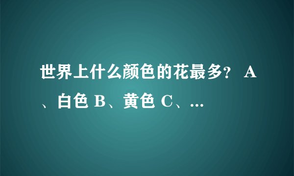 世界上什么颜色的花最多？ A、白色 B、黄色 C、红色 D、粉色