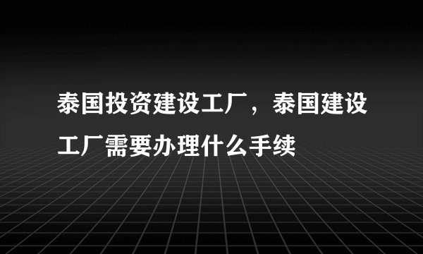 泰国投资建设工厂，泰国建设工厂需要办理什么手续