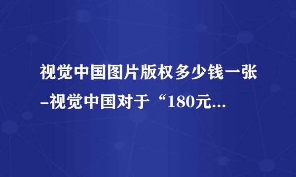 视觉中国图片版权多少钱一张-视觉中国对于“180元的照片稿费1毛”这一事作何回应？
