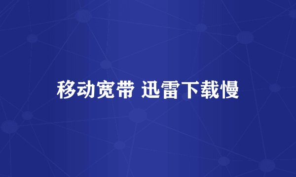 移动宽带 迅雷下载慢