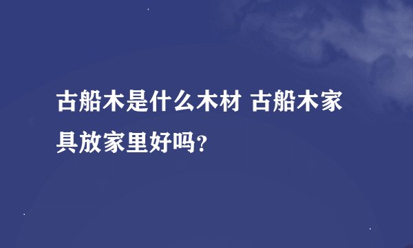 古船木是什么木材 古船木家具放家里好吗?