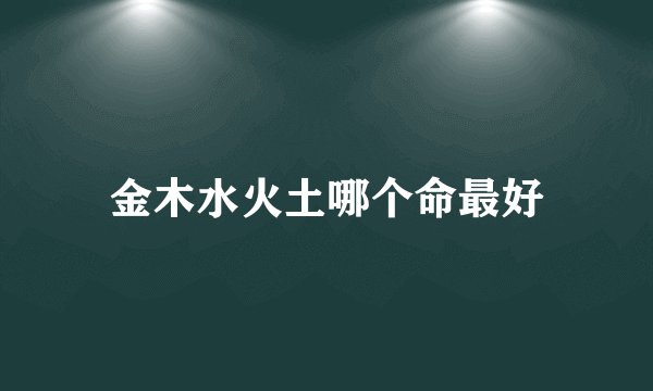 金木水火土哪个命最好