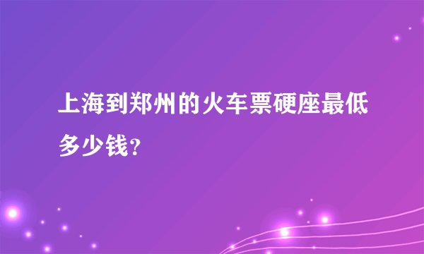 上海到郑州的火车票硬座最低多少钱？