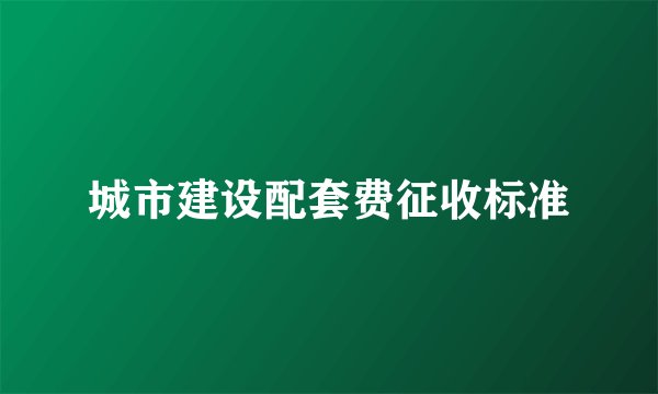 城市建设配套费征收标准