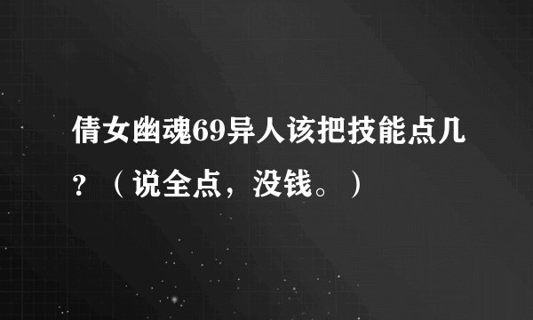 倩女幽魂69异人该把技能点几？（说全点，没钱。）
