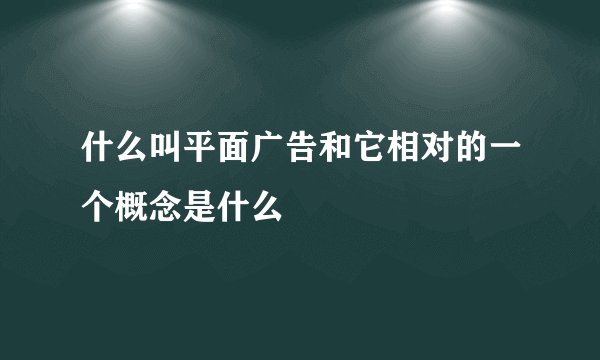 什么叫平面广告和它相对的一个概念是什么