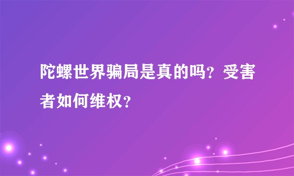 陀螺世界骗局是真的吗？受害者如何维权？