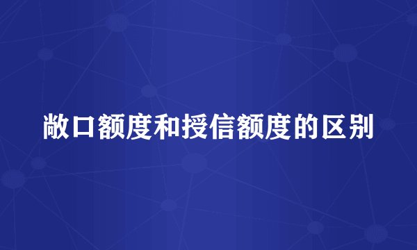敞口额度和授信额度的区别