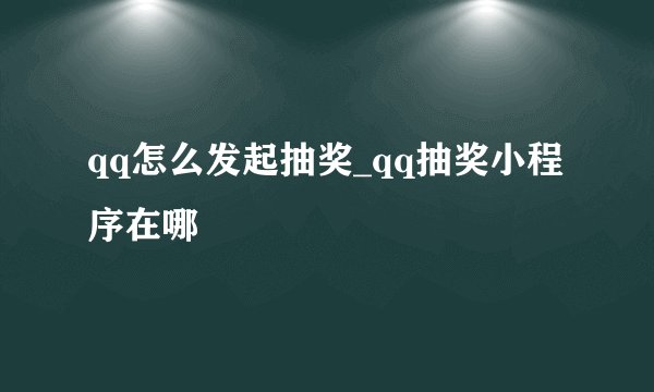 qq怎么发起抽奖_qq抽奖小程序在哪