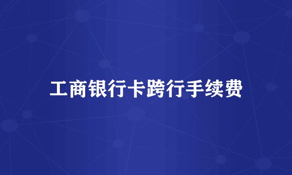 工商银行卡跨行手续费