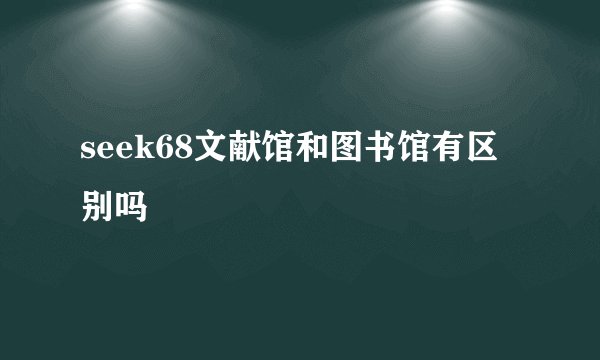seek68文献馆和图书馆有区别吗