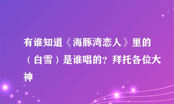有谁知道《海豚湾恋人》里的（白雪）是谁唱的？拜托各位大神