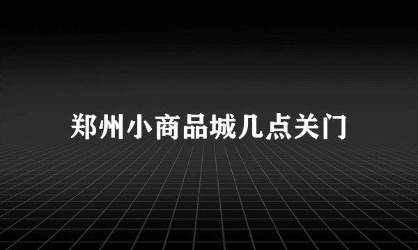 郑州小商品城几点关门