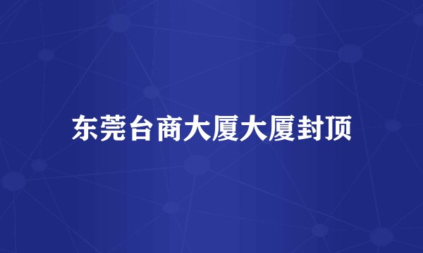 东莞台商大厦大厦封顶