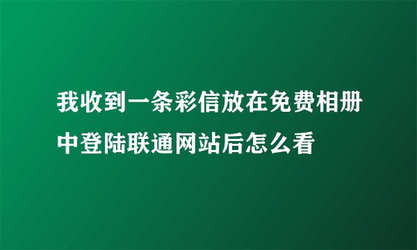 我收到一条彩信放在免费相册中登陆联通网站后怎么看