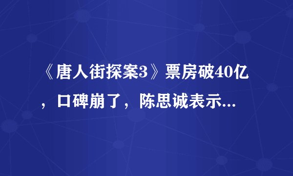 《唐人街探案3》票房破40亿,口碑崩了,陈思诚表示接受批评