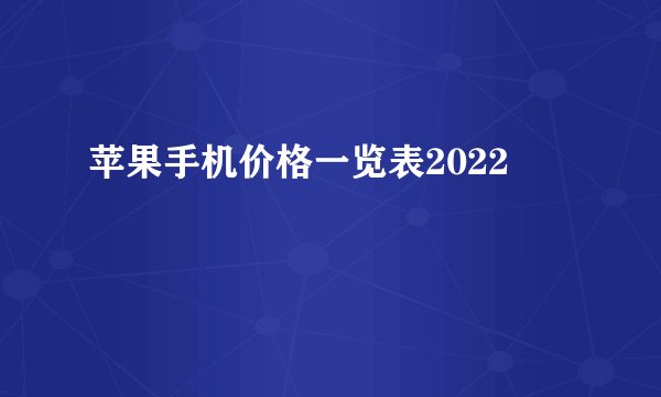 苹果手机价格一览表2022