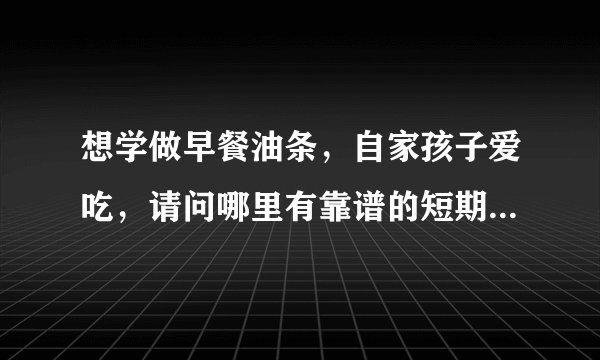 想学做早餐油条，自家孩子爱吃，请问哪里有靠谱的短期培训呢？